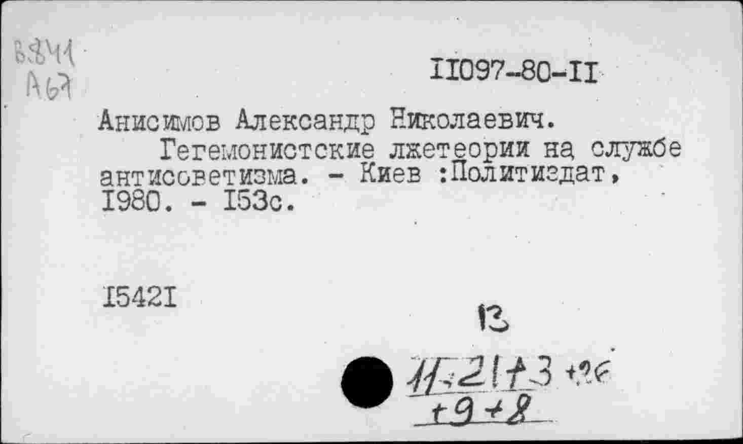 ﻿им
№
11097-80-11
Анис шов Александр Николаевич.
Гегемонистские лжетеории на службе антисоветизма. - Киев Политиздат, 1980. - 153с.
15421
